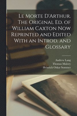 Le Morte D'Arthur. The Original ed. of William Caxton now Reprinted and Edited With an Introd. and Glossary 1