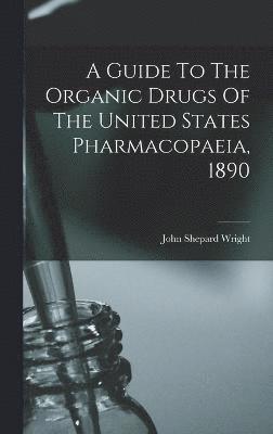 A Guide To The Organic Drugs Of The United States Pharmacopaeia, 1890 1