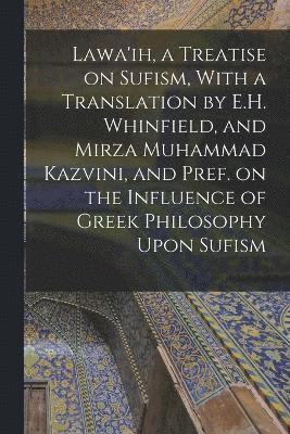 Lawa'ih, a Treatise on Sufism, With a Translation by E.H. Whinfield, and Mirza Muhammad Kazvini, and Pref. on the Influence of Greek Philosophy Upon Sufism 1