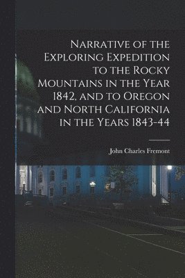 Narrative of the Exploring Expedition to the Rocky Mountains in the Year 1842, and to Oregon and North California in the Years 1843-44 1