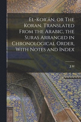 El-Kor'n, or The Koran. Translated From the Arabic, the Suras Arranged in Chronological Order, With Notes and Index 1
