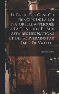 bokomslag Le Droit Des Gens Ou Principe De La Loi Naturelle Applique  La Conduite Et Aux Affaires Des Nations Et Des Souverains Par Emer De Vattel...