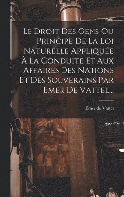 Emer De Vattel - Droit Des Gens Ou Principe De La Loi Naturelle Appliquée À La Conduite Et Aux Affaires Des Nations Et Des Souverains Par Emer De Vattel..., Inbunden