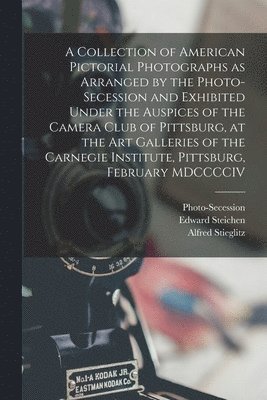 A Collection of American Pictorial Photographs as Arranged by the Photo-Secession and Exhibited Under the Auspices of the Camera Club of Pittsburg, at the Art Galleries of the Carnegie Institute, 1