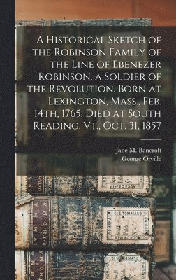 bokomslag A Historical Sketch of the Robinson Family of the Line of Ebenezer Robinson, a Soldier of the Revolution. Born at Lexington, Mass., Feb. 14th, 1765. Died at South Reading, Vt., Oct. 31, 1857