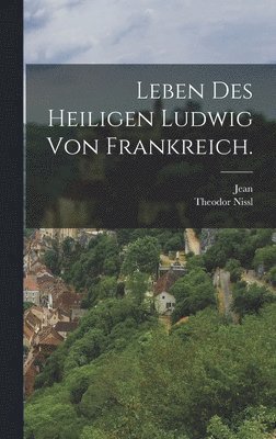 Leben des heiligen Ludwig von Frankreich.