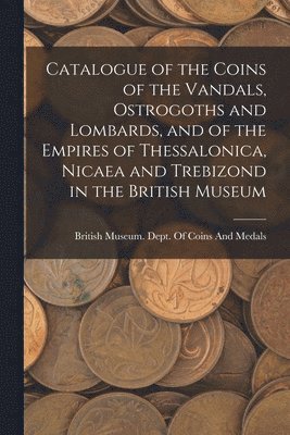 British Museum Dept of Coins and Me - Catalogue of the Coins of the Vandals, Ostrogoths and Lombards, and of the Empires of Thessalonica, Nicaea and Trebizond in the British Museum, Häftad