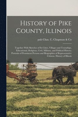 bokomslag History of Pike County, Illinois; Together With Sketches of its Cities, Villages and Townships, Educational, Religious, Civil, Military, and Political History; Portraits of Prominent Persons and