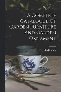 bokomslag A Complete Catalogue Of Garden Furniture And Garden Ornament