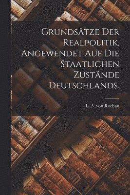 bokomslag Grundstze der Realpolitik, angewendet auf die staatlichen Zustnde Deutschlands.