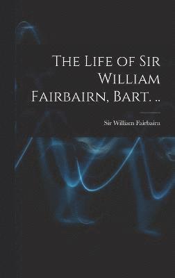 bokomslag The Life of Sir William Fairbairn, Bart. ..