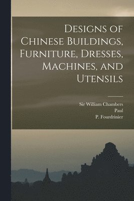 Charles 1717-1810 Grignion, William Chambers, P. Fl Fourdrinier - Designs of Chinese Buildings, Furniture, Dresses, Machines, and Utensils, Häftad