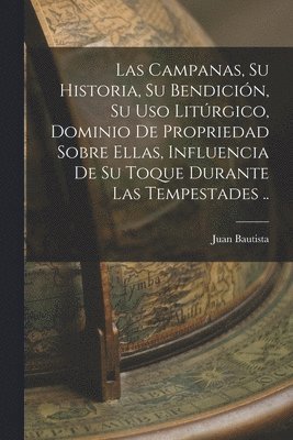 bokomslag Las campanas, su historia, su bendicin, su uso litrgico, dominio de propriedad sobre ellas, influencia de su toque durante las tempestades ..