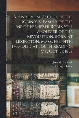 bokomslag Historical Sketch of the Robinson Family of the Line of Ebenezer Robinson, a Soldier of the Revolution. Born at Lexington, Mass., Feb. 14th, 1765. Died at South Reading, Vt., Oct. 31, 1857