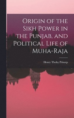 Henry Thoby Prinsep - Origin of the Sikh Power in the Punjab, and Political Life of Muha-Raja, Inbunden