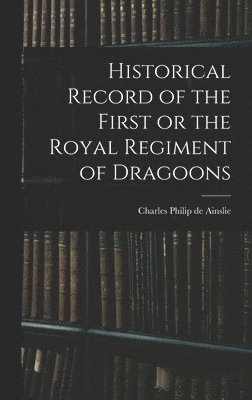 Historical Record of the First or the Royal Regiment of Dragoons