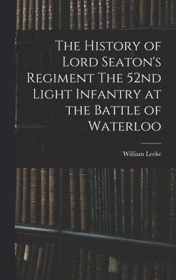 William Leeke - History of Lord Seaton's Regiment The 52nd Light Infantry at the Battle of Waterloo, Inbunden