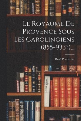 René Poupardin - Royaume De Provence Sous Les Carolingiens (855-933?)..., Häftad