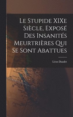Léon Daudet - Stupide XIXe Siècle, Exposé des Insanités Meurtrières qui se Sont Abattues, Inbunden