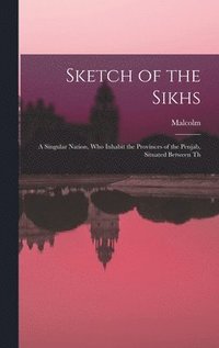 bokomslag Sketch of the Sikhs; a Singular Nation, who Inhabit the Provinces of the Penjab, Situated Between Th