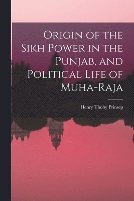 Henry Thoby Prinsep - Origin of the Sikh Power in the Punjab, and Political Life of Muha-Raja, Häftad