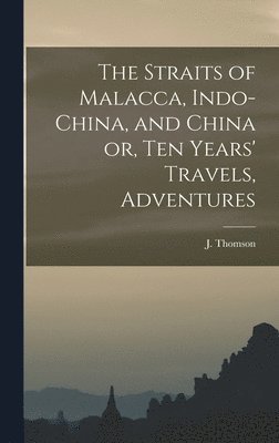 bokomslag The Straits of Malacca, Indo-China, and China or, Ten Years' Travels, Adventures