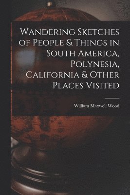 Wandering Sketches of People & Things in South America, Polynesia, California & Other Places Visited 1