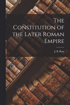 J B Bury, J. B. Bury - Constitution of the Later Roman Empire, Häftad