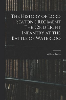 bokomslag The History of Lord Seaton's Regiment The 52nd Light Infantry at the Battle of Waterloo