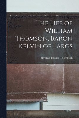 The Life of William Thomson, Baron Kelvin of Largs 1