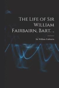 bokomslag The Life of Sir William Fairbairn, Bart. ..