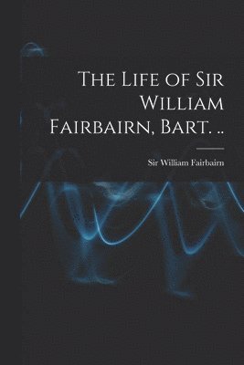 bokomslag Life of Sir William Fairbairn, Bart. ..