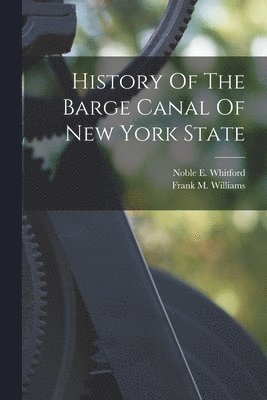 Noble E Whitford, Frank M Williams, Noble E. Whitford, Frank M. Williams - History Of The Barge Canal Of New York State, Häftad