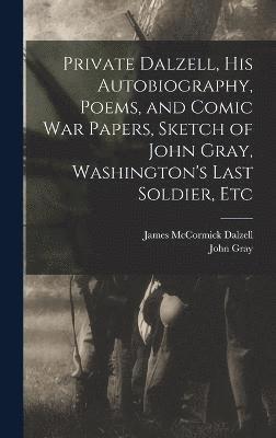 Private Dalzell, His Autobiography, Poems, and Comic War Papers, Sketch of John Gray, Washington's Last Soldier, Etc 1