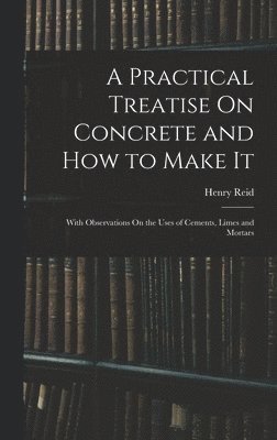 bokomslag A Practical Treatise On Concrete and How to Make It