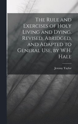 Jeremy Taylor - Rule and Exercises of Holy Living and Dying. Revised, Abridged, and Adapted to General Use, by W.H. Hale, Inbunden