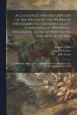 bokomslag A Catalogue and Description of the Whole of the Works of the Celebrated Jacques Callot; Consisting of 1450 Pieces, Including Those Attributed to Him, and After Him