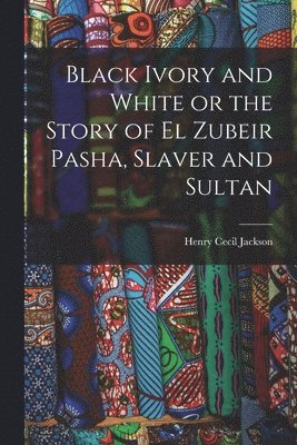 bokomslag Black Ivory and White or the Story of el Zubeir Pasha, Slaver and Sultan