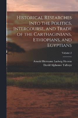 Historical Researches Into the Politics, Intercourse, and Trade of the Carthaginians, Ethiopians, and Egyptians; Volume 2 1