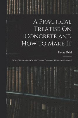 A Practical Treatise On Concrete and How to Make It 1