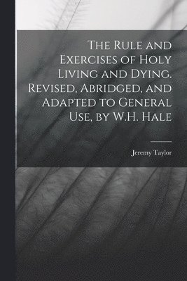 Jeremy Taylor - Rule and Exercises of Holy Living and Dying. Revised, Abridged, and Adapted to General Use, by W.H. Hale, Häftad