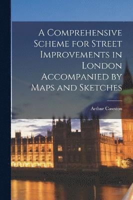 A Comprehensive Scheme for Street Improvements in London Accompanied by Maps and Sketches 1