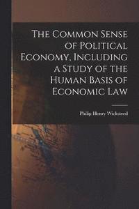 bokomslag The Common Sense of Political Economy, Including a Study of the Human Basis of Economic Law