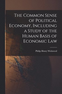 Philip Henry Wicksteed - Common Sense of Political Economy, Including a Study of the Human Basis of Economic Law, Häftad