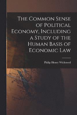 bokomslag The Common Sense of Political Economy, Including a Study of the Human Basis of Economic Law