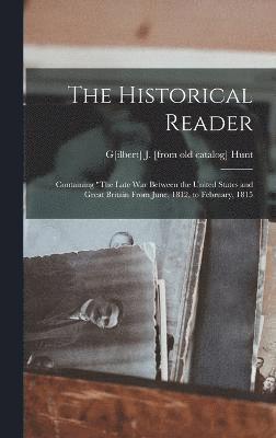 The Historical Reader; Containing &quot;The Late war Between the United States and Great Britain From June, 1812, to February, 1815 1