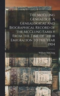 bokomslag The McClung Genealogy. A Genealogical and Biographical Record of the McClung Family From the Time of Their Emigration to the Year 1904