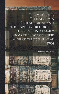 bokomslag The McClung Genealogy. A Genealogical and Biographical Record of the McClung Family From the Time of Their Emigration to the Year 1904