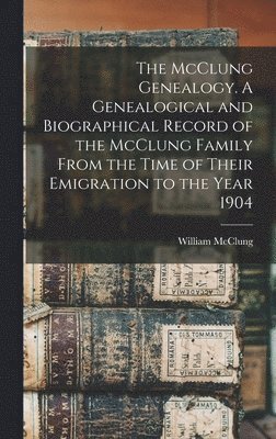 McClung Genealogy. A Genealogical and Biographical Record of the McClung Family From the Time of Their Emigration to the Year 1904