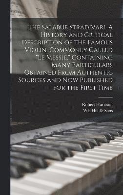 Salabue Stradivari. A History and Critical Description of the Famous Violin, Commonly Called "le Messie." Containing Many Particulars Obtained From Authentic Sources and now Published for the First Time